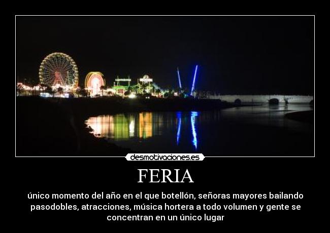 FERIA - único momento del año en el que botellón, señoras mayores bailando
pasodobles, atracciones, música hortera a todo volumen y gente se
concentran en un único lugar