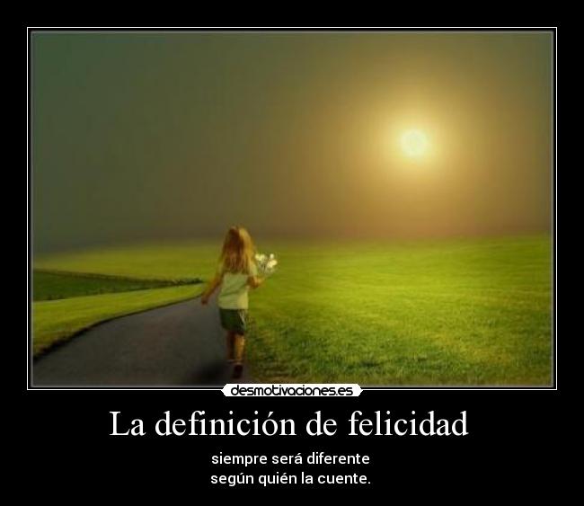 La definición de felicidad - siempre será diferente
según quién la cuente.