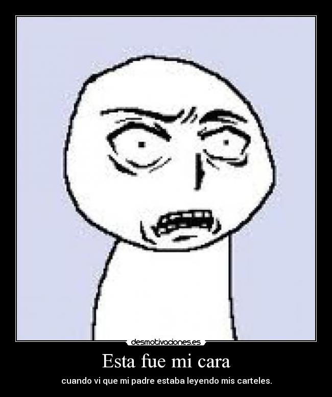 Esta fue mi cara - cuando vi que mi padre estaba leyendo mis carteles.