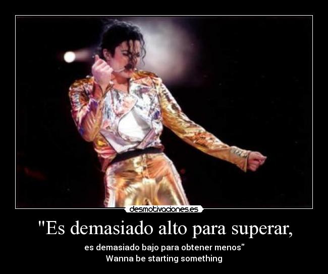 Es demasiado alto para superar, - es demasiado bajo para obtener menos
Wanna be starting something