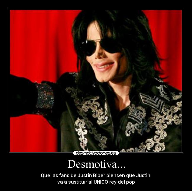 Desmotiva... - Que las fans de Justin Biber piensen que Justin 
va a sustituir al UNICO rey del pop