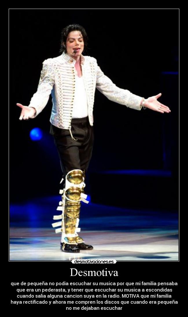 Desmotiva - que de pequeña no podia escuchar su musica por que mi familia pensaba
que era un pederasta, y tener que escuchar su musica a escondidas
cuando salia alguna cancion suya en la radio. MOTIVA que mi familia
haya rectificado y ahora me compren los discos que cuando era pequeña
no me dejaban escuchar