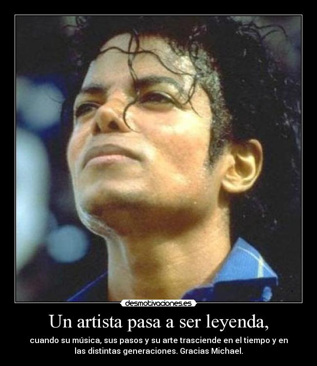 Un artista pasa a ser leyenda, - cuando su música, sus pasos y su arte trasciende en el tiempo y en
las distintas generaciones. Gracias Michael.