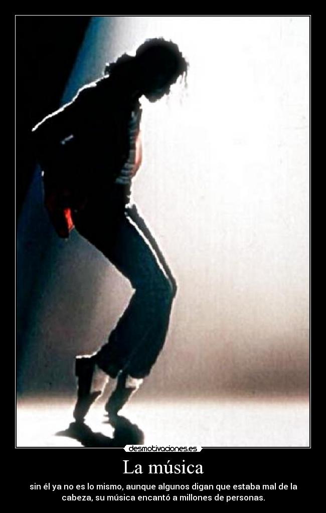 La música - sin él ya no es lo mismo, aunque algunos digan que estaba mal de la
cabeza, su música encantó a millones de personas.