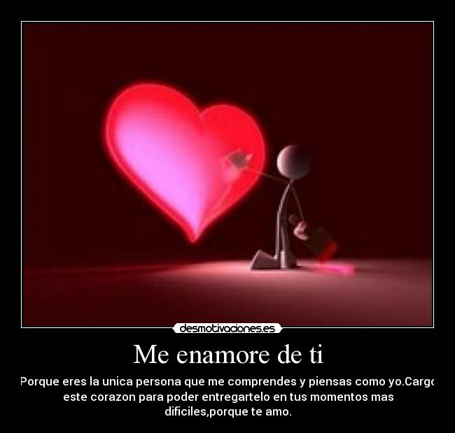 Me enamore de ti - Porque eres la unica persona que me comprendes y piensas como yo.Cargo
este corazon para poder entregartelo en tus momentos mas
dificiles,porque te amo.