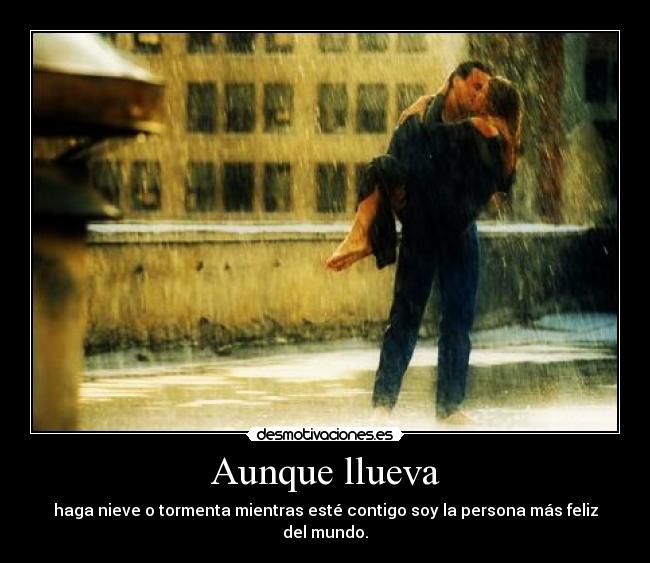 Aunque llueva - haga nieve o tormenta mientras esté contigo soy la persona más feliz del mundo.