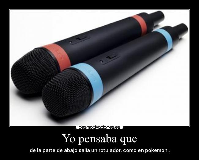 Yo pensaba que - de la parte de abajo salia un rotulador, como en pokemon..