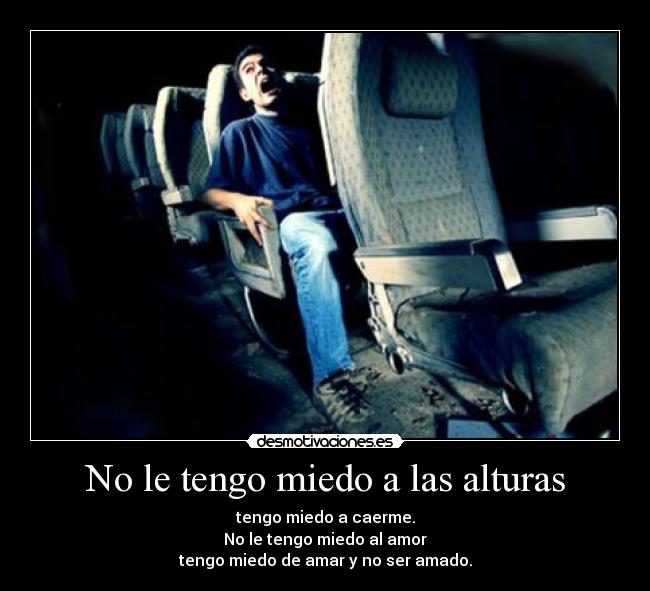 No le tengo miedo a las alturas - tengo miedo a caerme.
No le tengo miedo al amor
tengo miedo de amar y no ser amado.