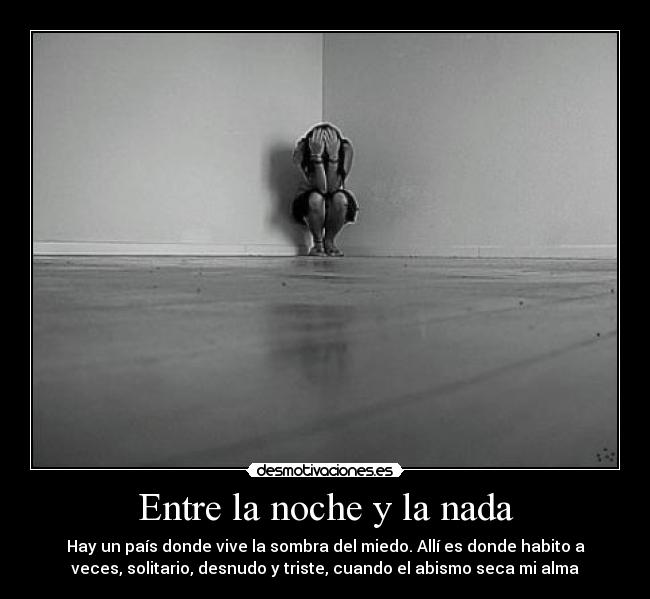 Entre la noche y la nada - Hay un país donde vive la sombra del miedo. Allí es donde habito a
veces, solitario, desnudo y triste, cuando el abismo seca mi alma