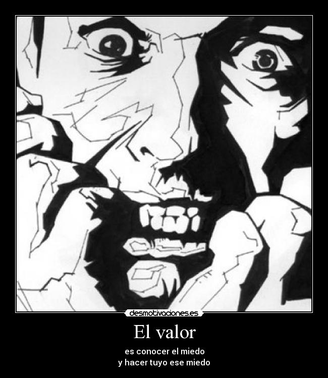 El valor - es conocer el miedo
y hacer tuyo ese miedo