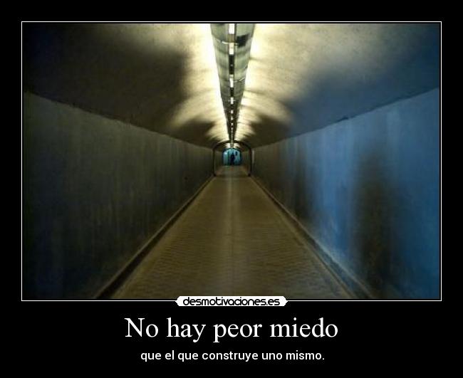 No hay peor miedo - que el que construye uno mismo.