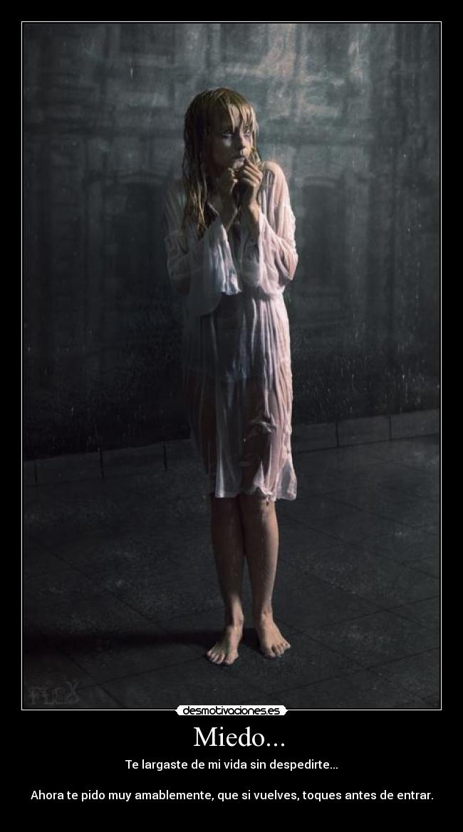  Miedo... - Te largaste de mi vida sin despedirte...

Ahora te pido muy amablemente, que si vuelves, toques antes de entrar.
