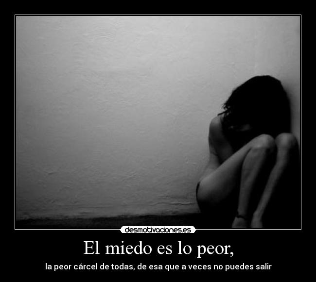 El miedo es lo peor, - la peor cárcel de todas, de esa que a veces no puedes salir