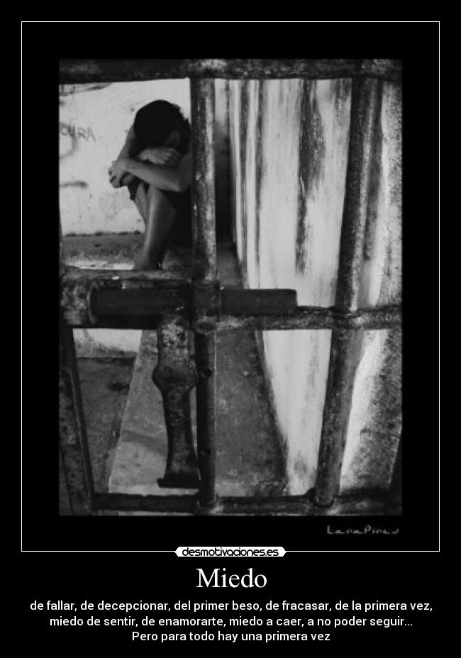 Miedo - de fallar, de decepcionar, del primer beso, de fracasar, de la primera vez,
miedo de sentir, de enamorarte, miedo a caer, a no poder seguir...
Pero para todo hay una primera vez