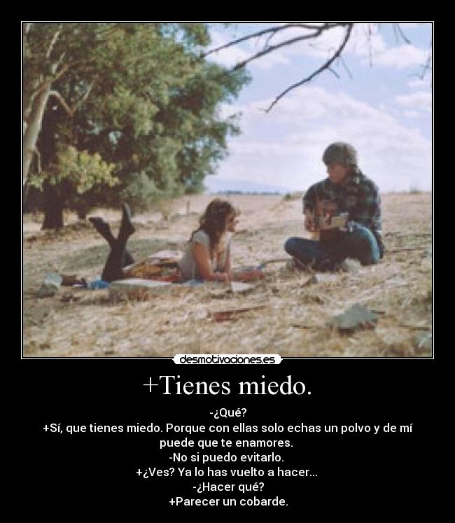 +Tienes miedo. - -¿Qué?
+Sí, que tienes miedo. Porque con ellas solo echas un polvo y de mí
puede que te enamores.
-No si puedo evitarlo.
+¿Ves? Ya lo has vuelto a hacer...
-¿Hacer qué?
+Parecer un cobarde.