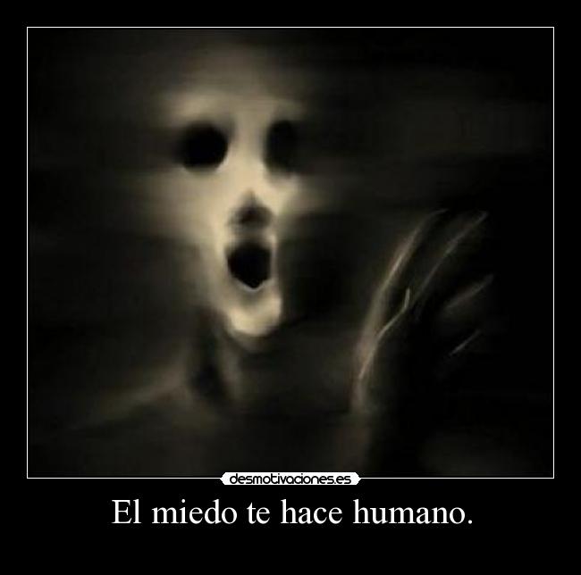 El miedo te hace humano. -