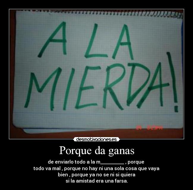 Porque da ganas - de enviarlo todo a la m__________ , porque 
todo va mal , porque no hay ni una sola cosa que vaya
bien , porque ya no se ni si quiera
si la amistad era una farsa.