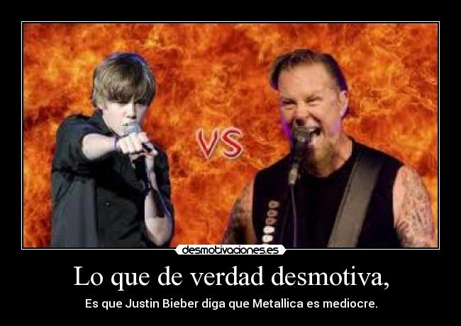 Lo que de verdad desmotiva, - Es que Justin Bieber diga que Metallica es mediocre.