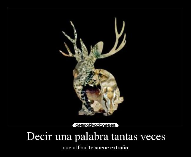 Decir una palabra tantas veces - que al final te suene extraña.