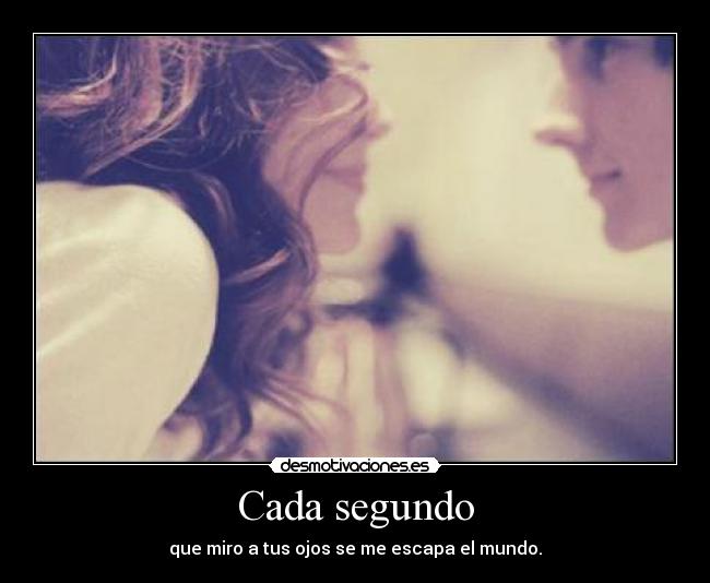 Cada segundo - que miro a tus ojos se me escapa el mundo.