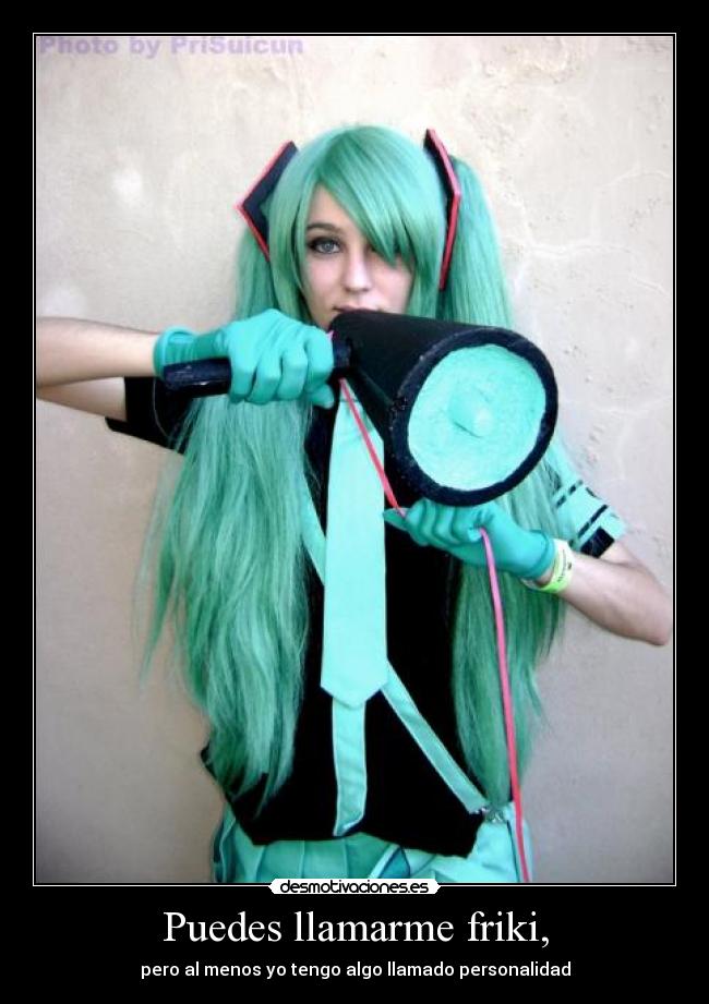 Puedes llamarme friki, -