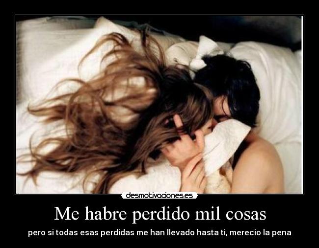 Me habre perdido mil cosas - pero si todas esas perdidas me han llevado hasta ti, merecio la pena