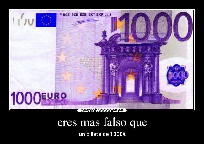 eres mas falso que - un billete de 1000€