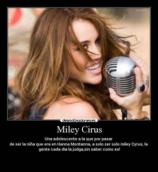 Miley Cirus - Una adolescente a la que por pasar
de ser la niña que era en Hanna Montanna, a solo ser solo miley Cyrus, la
gente cada día la judga,sin saber como es!
