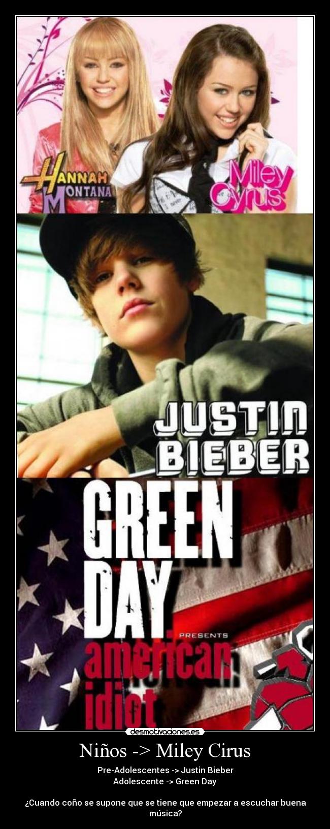 Niños -> Miley Cirus - Pre-Adolescentes -> Justin Bieber
Adolescente -> Green Day

¿Cuando coño se supone que se tiene que empezar a escuchar buena música?