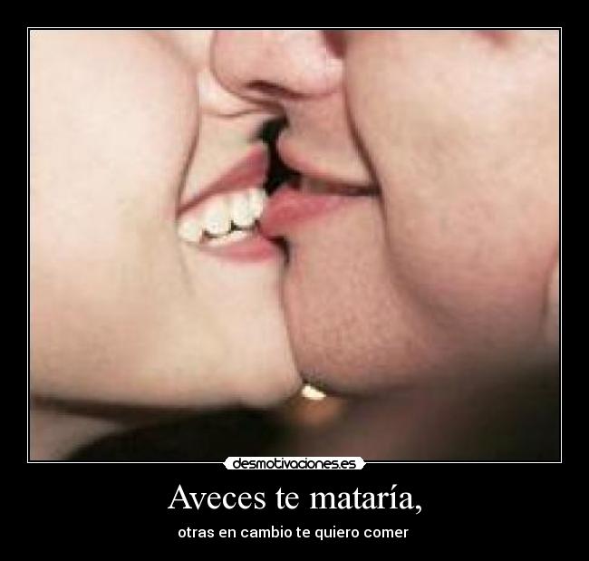 Aveces te mataría, - otras en cambio te quiero comer