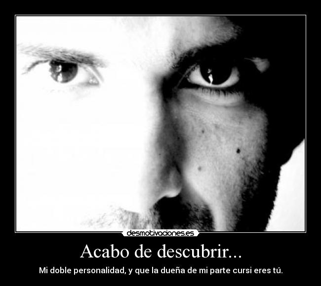 Acabo de descubrir... - Mi doble personalidad, y que la dueña de mi parte cursi eres tú.
