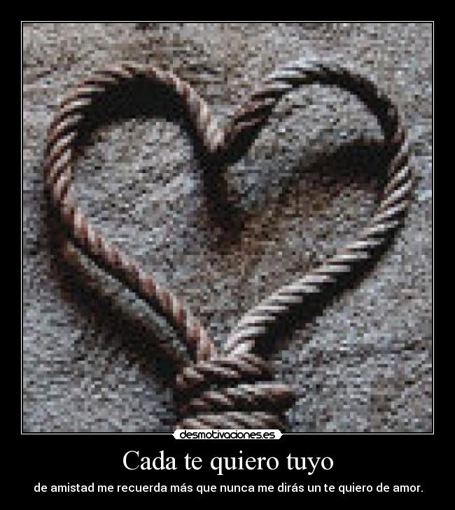Cada te quiero tuyo - de amistad me recuerda más que nunca me dirás un te quiero de amor.