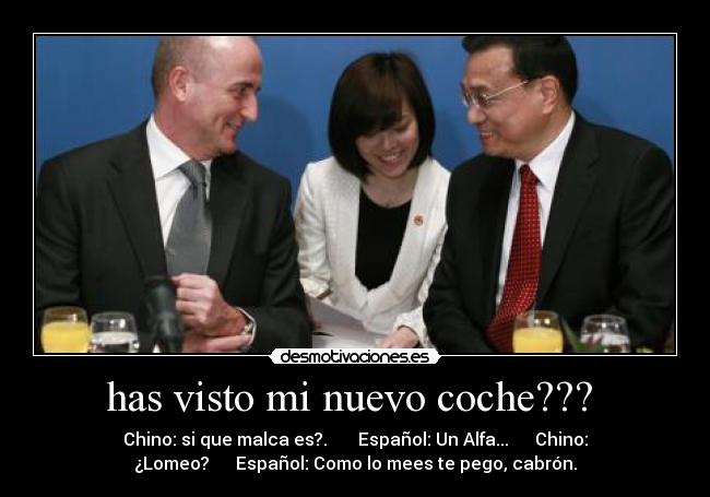has visto mi nuevo coche??? - Chino: si que malca es?. Español: Un Alfa... Chino:
¿Lomeo? Español: Como lo mees te pego, cabrón.
