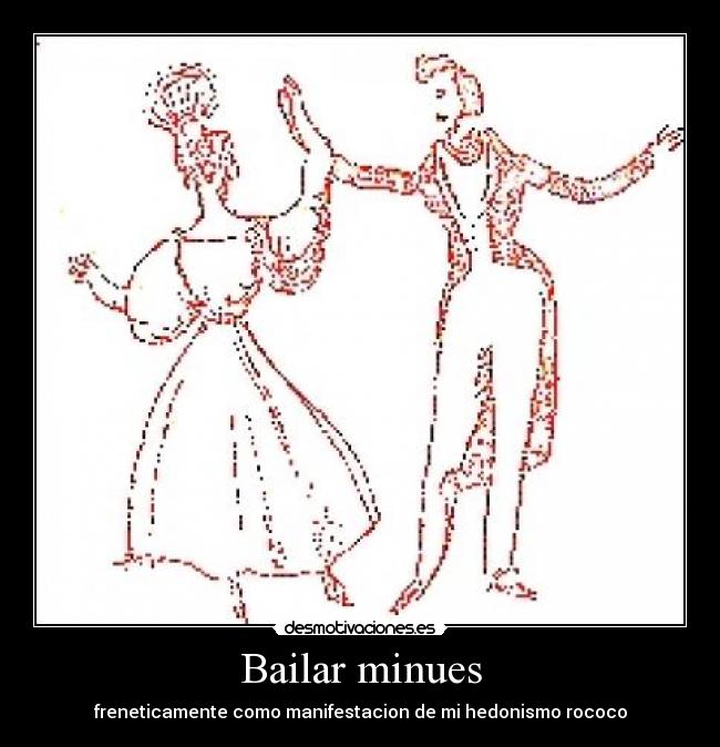 Bailar minues - freneticamente como manifestacion de mi hedonismo rococo