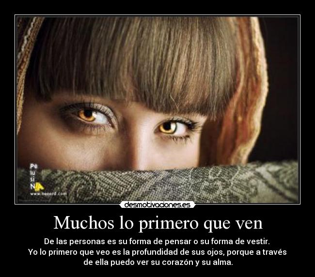 Muchos lo primero que ven - De las personas es su forma de pensar o su forma de vestir. 
Yo lo primero que veo es la profundidad de sus ojos, porque a través
de ella puedo ver su corazón y su alma.