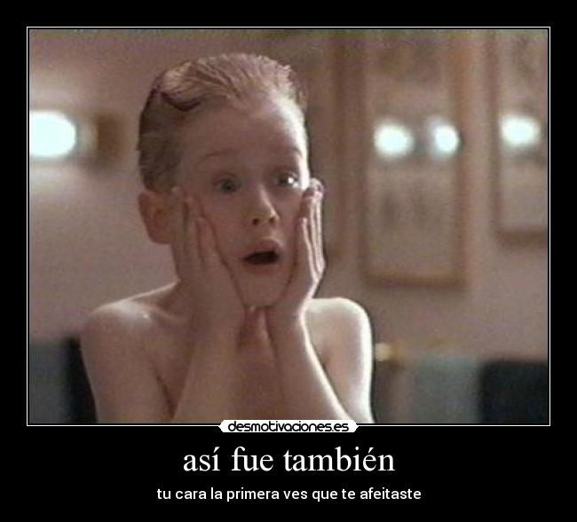 así fue también - tu cara la primera ves que te afeitaste
