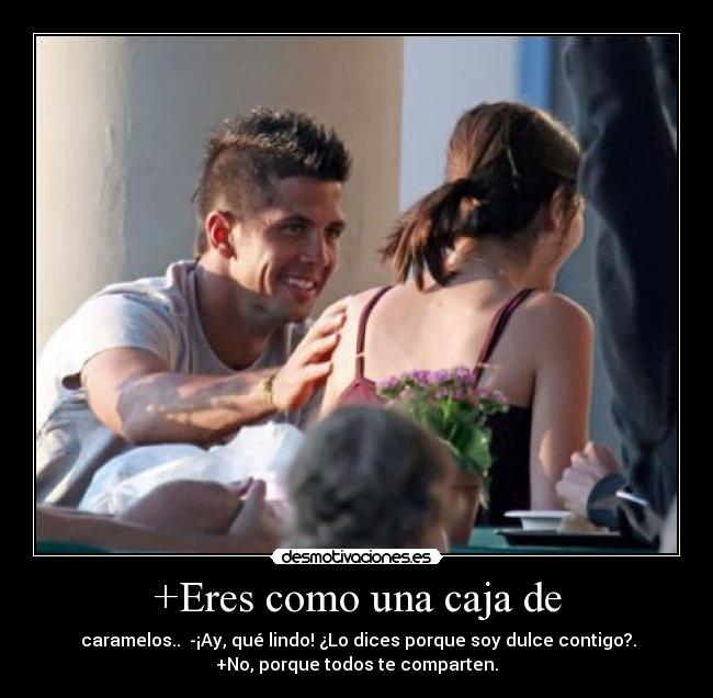 +Eres como una caja de - caramelos.. -¡Ay, qué lindo! ¿Lo dices porque soy dulce contigo?.
+No, porque todos te comparten.