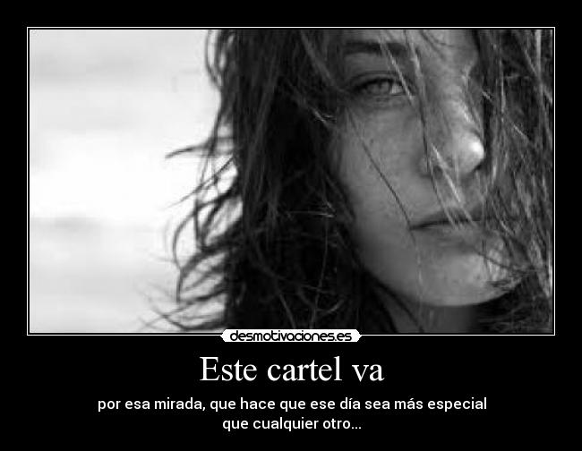 Este cartel va - por esa mirada, que hace que ese día sea más especial
que cualquier otro...