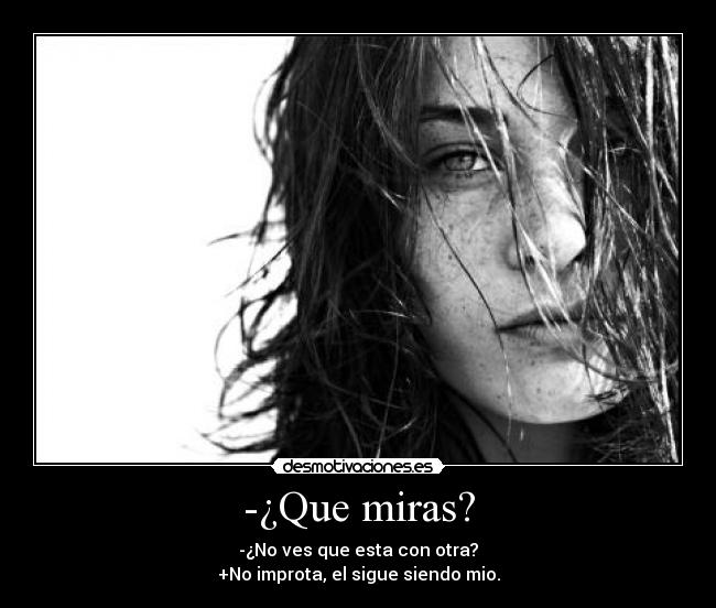 -¿Que miras? - -¿No ves que esta con otra?
+No improta, el sigue siendo mio.