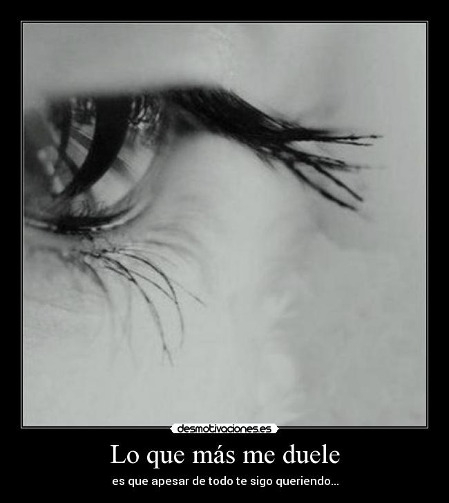 Lo que más me duele - es que apesar de todo te sigo queriendo...