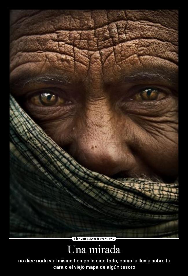 Una mirada - no dice nada y al mismo tiempo lo dice todo, como la lluvia sobre tu
cara o el viejo mapa de algún tesoro