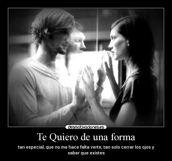 Te Quiero de una forma - tan especial, que no me hace falta verte, tan solo cerrar los ojos y saber que existes