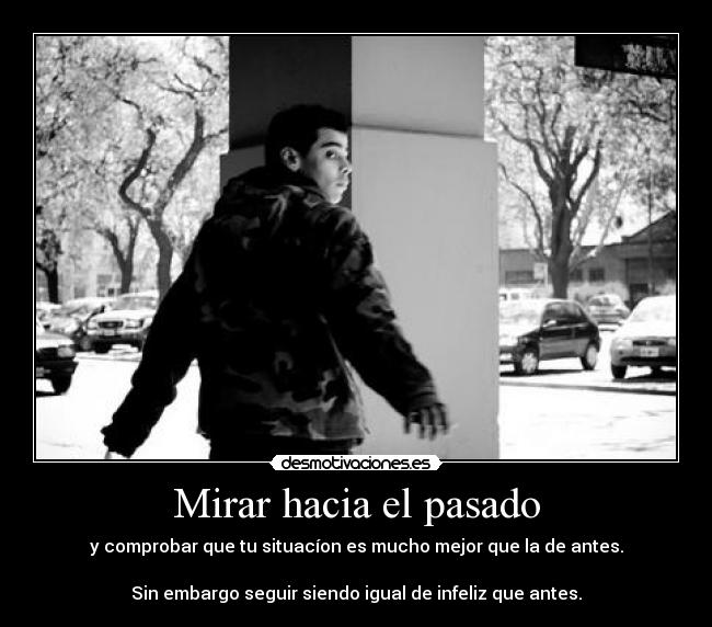 Mirar hacia el pasado - y comprobar que tu situacíon es mucho mejor que la de antes.
Sin embargo seguir siendo igual de infeliz que antes.