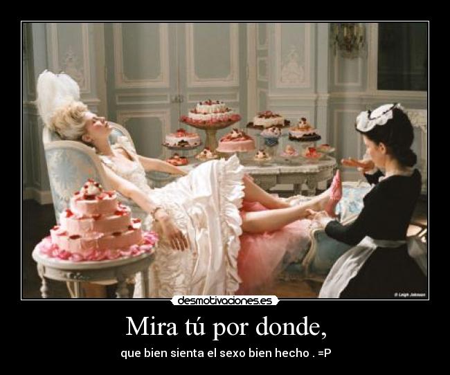 Mira tú por donde, - que bien sienta el sexo bien hecho . =P