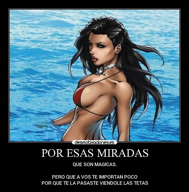 POR ESAS MIRADAS - QUE SON MAGICAS.
PERO QUE A VOS TE IMPORTAN POCO
POR QUE TE LA PASASTE VIENDOLE LAS TETAS