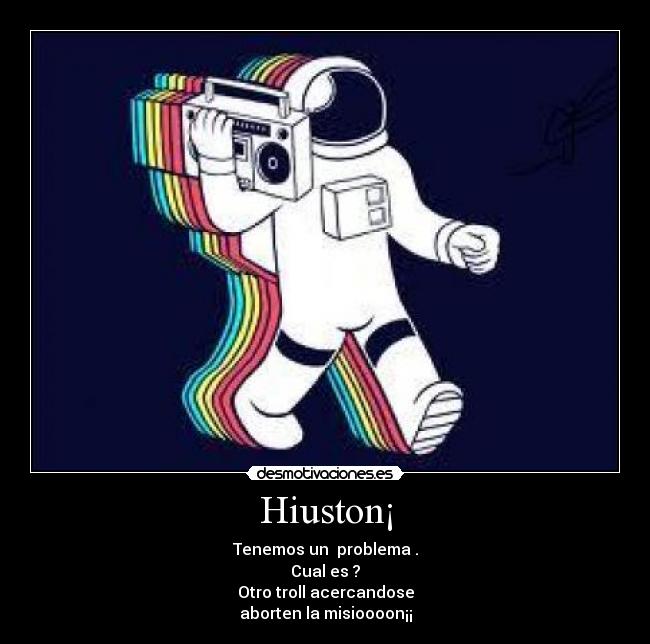 Hiuston¡ - Tenemos un  problema .
Cual es ?
Otro troll acercandose
aborten la misioooon¡¡