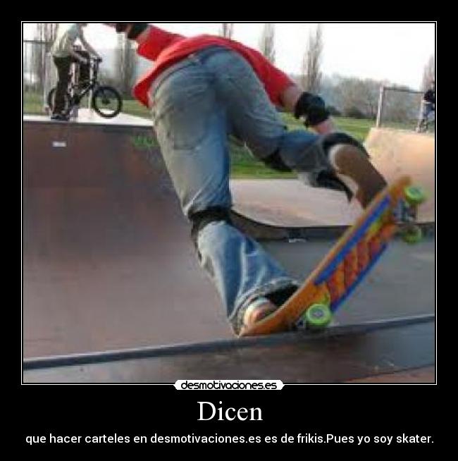 Dicen - que hacer carteles en desmotivaciones.es es de frikis.Pues yo soy skater.