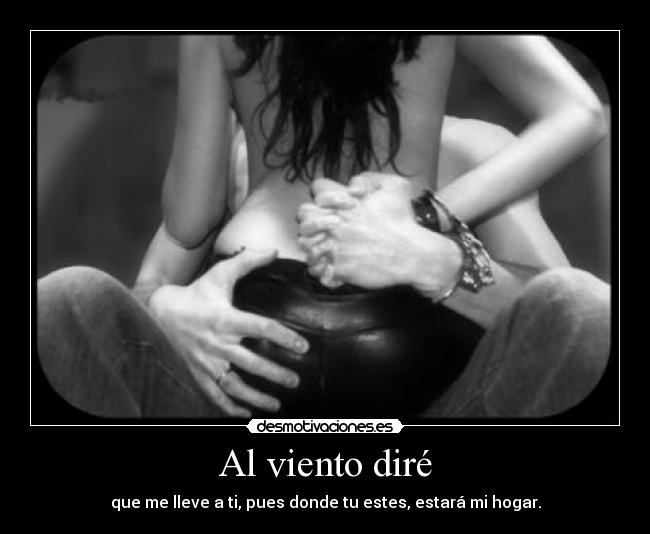 Al viento diré - que me lleve a ti, pues donde tu estes, estará mi hogar.