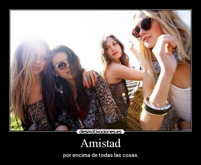 Amistad - por encima de todas las cosas.