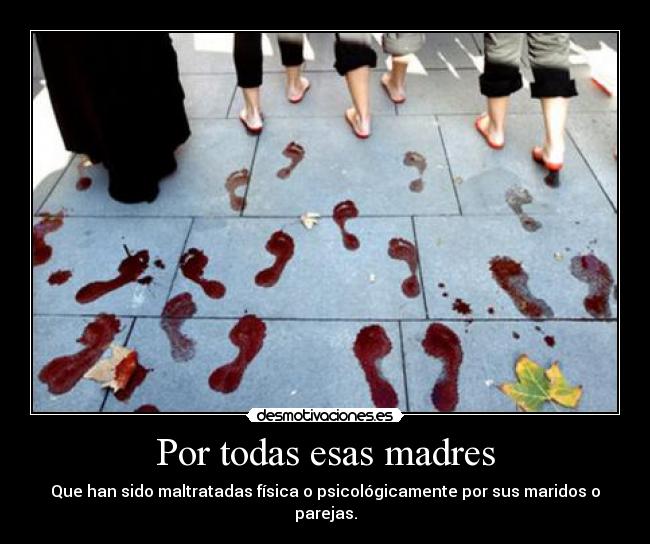 Por todas esas madres - Que han sido maltratadas física o psicológicamente por sus maridos o parejas.